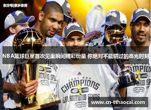 NBA篮球巨星首次见面瞬间精彩纷呈 你绝对不能错过的高光时刻