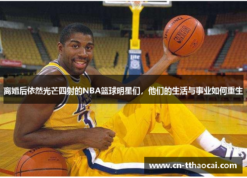 离婚后依然光芒四射的NBA篮球明星们，他们的生活与事业如何重生